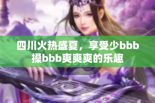 四川火热盛夏，享受少bbb搡bbb爽爽爽的乐趣