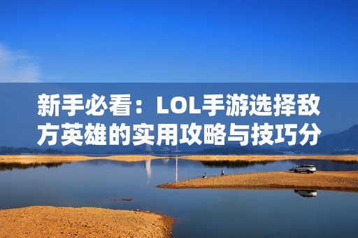 新手必看：LOL手游选择敌方英雄的实用攻略与技巧分享