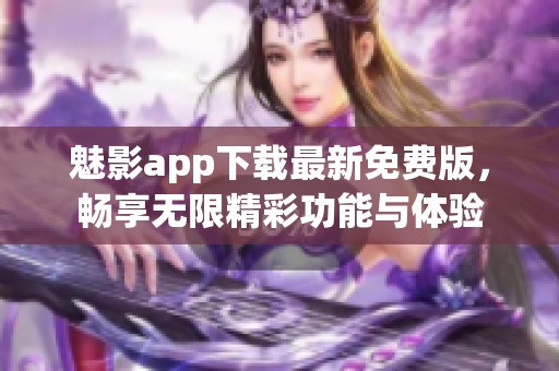 魅影app下载最新免费版，畅享无限精彩功能与体验