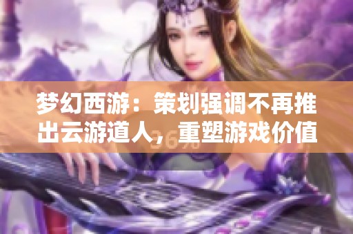 梦幻西游：策划强调不再推出云游道人，重塑游戏价值观