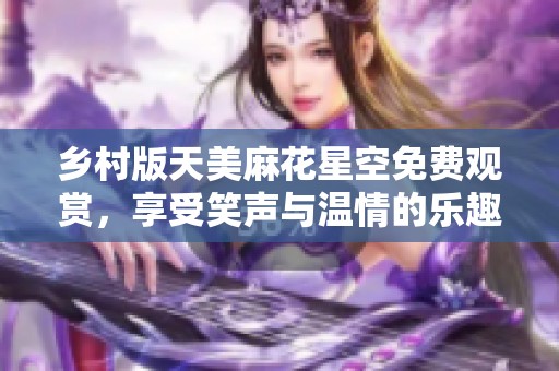 乡村版天美麻花星空免费观赏，享受笑声与温情的乐趣