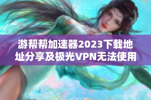 游帮帮加速器2023下载地址分享及极光VPN无法使用解决方案