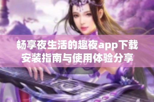 畅享夜生活的趣夜app下载安装指南与使用体验分享