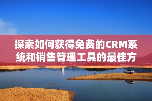 探索如何获得免费的CRM系统和销售管理工具的最佳方法