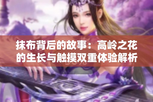 抹布背后的故事：高岭之花的生长与触摸双重体验解析