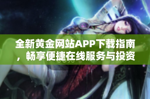 全新黄金网站APP下载指南，畅享便捷在线服务与投资体验