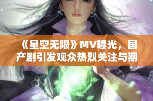 《星空无限》MV曝光，国产剧引发观众热烈关注与期待