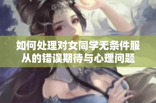 如何处理对女同学无条件服从的错误期待与心理问题