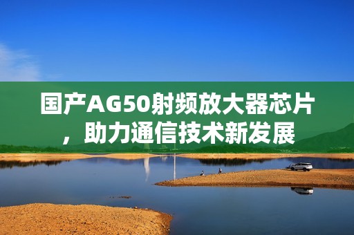 国产AG50射频放大器芯片，助力通信技术新发展