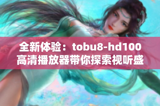 全新体验：tobu8-hd100高清播放器带你探索视听盛宴