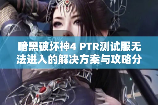 暗黑破坏神4 PTR测试服无法进入的解决方案与攻略分享