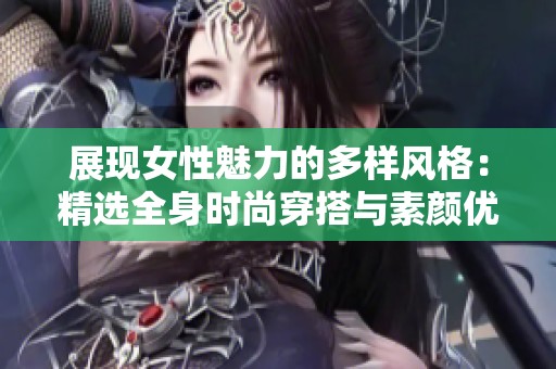 展现女性魅力的多样风格：精选全身时尚穿搭与素颜优雅照