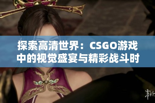 探索高清世界：CSGO游戏中的视觉盛宴与精彩战斗时刻