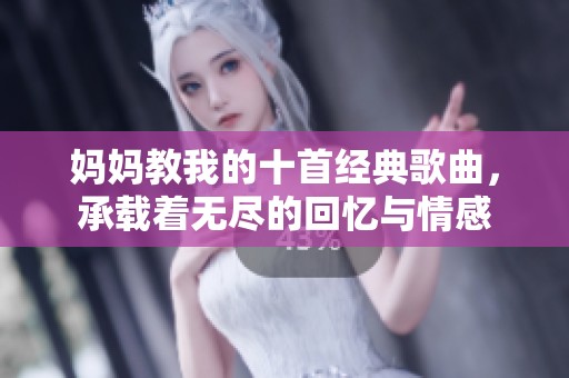 妈妈教我的十首经典歌曲，承载着无尽的回忆与情感