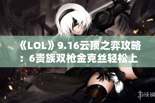 《LOL》9.16云顶之弈攻略：6贵族双枪金克丝轻松上分秘籍