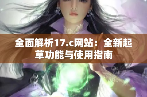 全面解析17.c网站：全新起草功能与使用指南