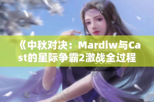 《中秋对决：Mardiw与Cast的星际争霸2激战全过程》