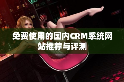 免费使用的国内CRM系统网站推荐与评测