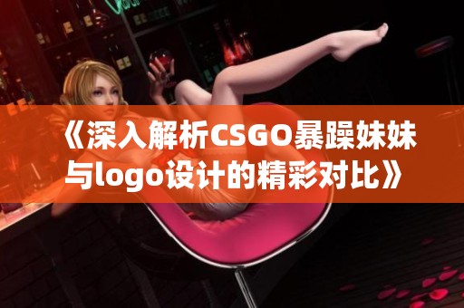 《深入解析CSGO暴躁妹妹与logo设计的精彩对比》