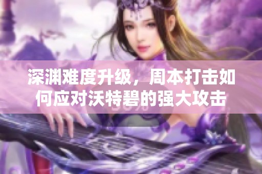 深渊难度升级，周本打击如何应对沃特碧的强大攻击