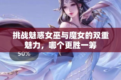 挑战魅惑女巫与魔女的双重魅力，哪个更胜一筹