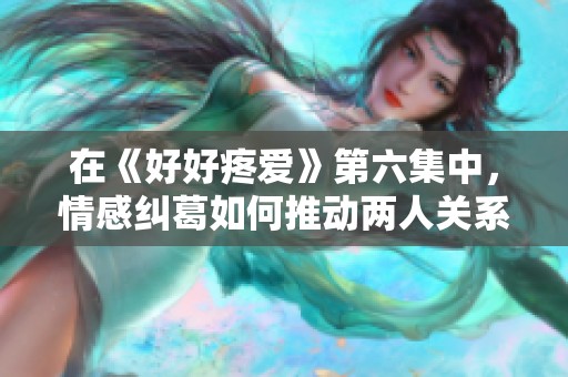 在《好好疼爱》第六集中，情感纠葛如何推动两人关系发展