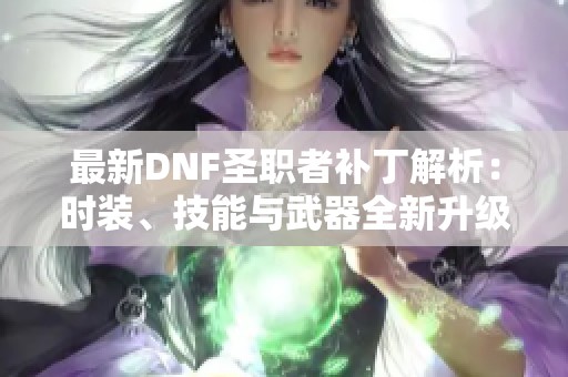 最新DNF圣职者补丁解析：时装、技能与武器全新升级内容揭秘