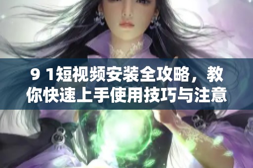 9 1短视频安装全攻略，教你快速上手使用技巧与注意事项