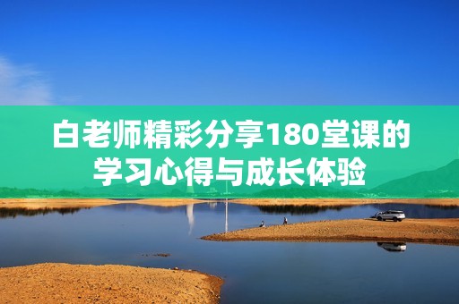 白老师精彩分享180堂课的学习心得与成长体验