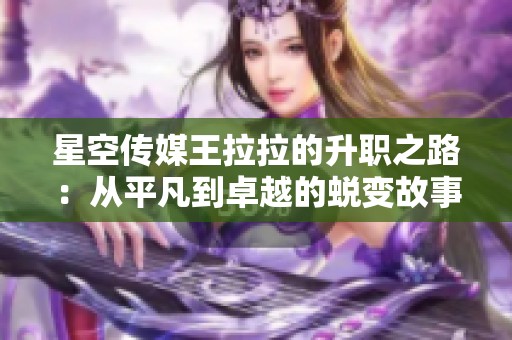 星空传媒王拉拉的升职之路：从平凡到卓越的蜕变故事