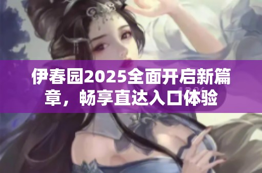 伊春园2025全面开启新篇章，畅享直达入口体验