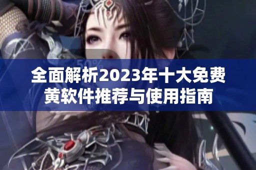 全面解析2023年十大免费黄软件推荐与使用指南