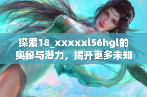 探索18_xxxxxl56hgl的奥秘与潜力，揭开更多未知面纱