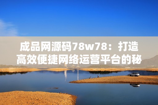 成品网源码78w78：打造高效便捷网络运营平台的秘密揭秘