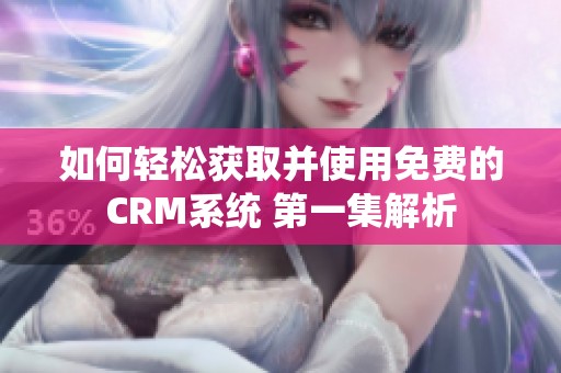 如何轻松获取并使用免费的CRM系统 第一集解析