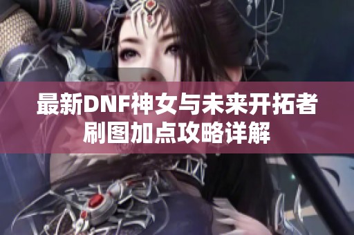 最新DNF神女与未来开拓者刷图加点攻略详解