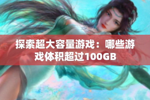 探索超大容量游戏：哪些游戏体积超过100GB