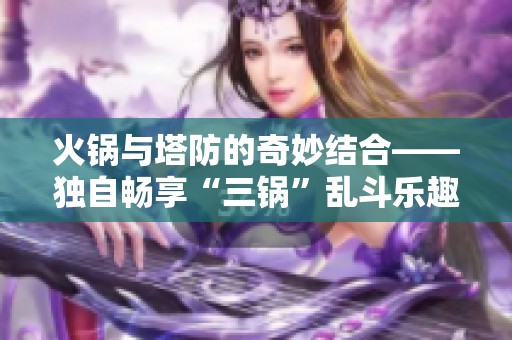 火锅与塔防的奇妙结合——独自畅享“三锅”乱斗乐趣