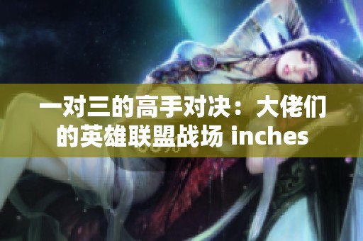 一对三的高手对决：大佬们的英雄联盟战场 inches