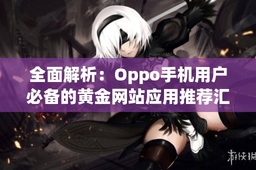 全面解析：Oppo手机用户必备的黄金网站应用推荐汇总