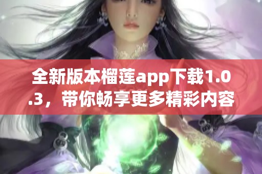 全新版本榴莲app下载1.0.3，带你畅享更多精彩内容