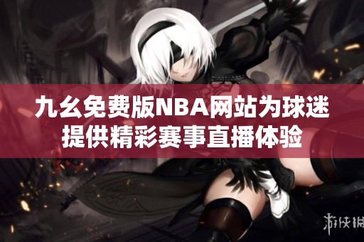 九幺免费版NBA网站为球迷提供精彩赛事直播体验