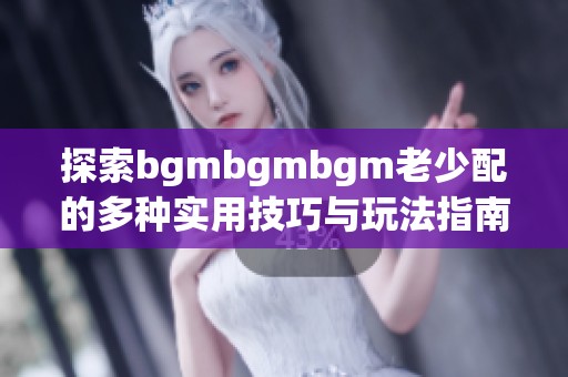 探索bgmbgmbgm老少配的多种实用技巧与玩法指南