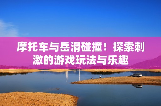 摩托车与岳滑碰撞！探索刺激的游戏玩法与乐趣