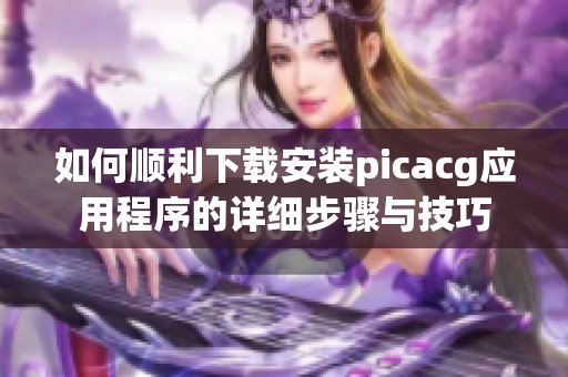 如何顺利下载安装picacg应用程序的详细步骤与技巧