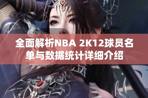 全面解析NBA 2K12球员名单与数据统计详细介绍