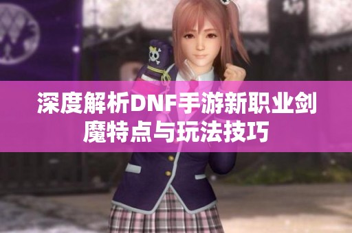 深度解析DNF手游新职业剑魔特点与玩法技巧