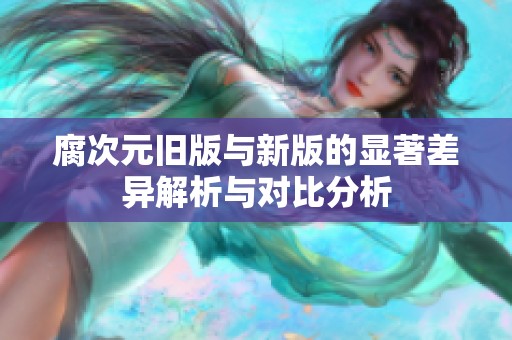 腐次元旧版与新版的显著差异解析与对比分析