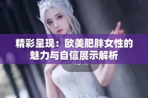 精彩呈现：欧美肥胖女性的魅力与自信展示解析