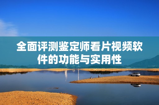 全面评测鉴定师看片视频软件的功能与实用性